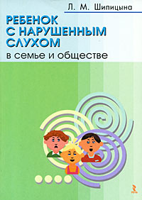 Л. М. Шипицына - «Ребенок с нарушенным слухом в семье и обществе»