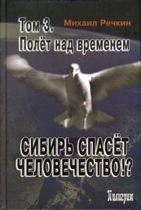 М. Н. Речкин - «Сибирь спасет человечество!? В 4 томах том3: Полет над временем»