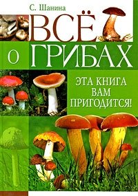 С. Шанина - «Все о грибах. Эта книга вам пригодится!»