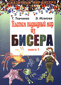 Т. Ткаченко, Э. Исакова - «Плетем подводный мир из бисера. Книга 1»
