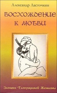 Александр Ласточкин - «Восхождение к любви. Записки Тантрической Женщины»