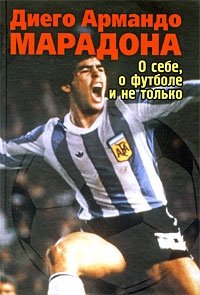 Диего Армандо Марадона - «О себе, о футболе и не только»