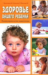 М. Изотова, Ю. Матюхина, Т. Агишева - «Здоровье вашего ребенка. Полная родительская энциклопедия»