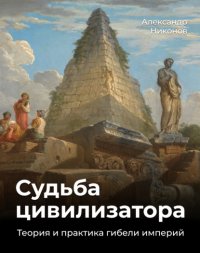Александр Никонов - «Судьба цивилизатора. Теория и практика гибели империй»