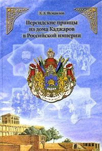 Э. Э. Исмаилов - «Персидские принцы из дома Каджаров в Российской империи»
