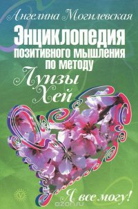 Ангелина Могилевская - «Я все могу! Энциклопедия позитивного мышления по методу Луизы Хей»