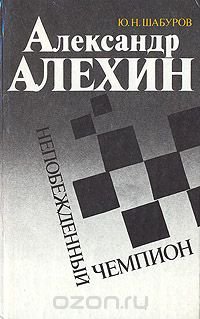 Ю. Н. Шабуров - «Александр Алехин. Непобежденный чемпион»