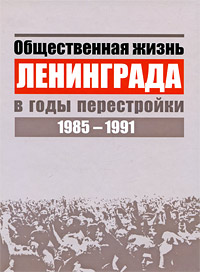  - «Общественная жизнь Ленинграда в годы перестройки. 1985-1991»