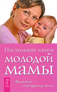 Настольная книга молодой мамы. Ваш ребенок от рождения до школы