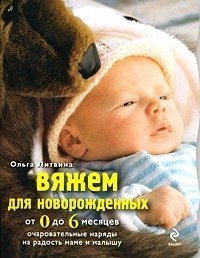 Ольга Литвина - «Вяжем для новорожденных от 0 до 6 месяцев. Очаровательные наряды на радость маме и малышу»