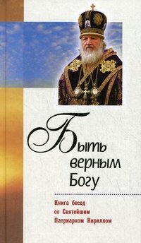  - «Быть верным Богу. Книга бесед со Святейшим Патриархом Кириллом»