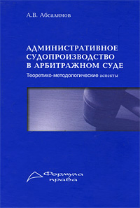 А. В. Абсалямов - «Административное судопроизводство в арбитражном суде. Теоретико-методологические аспекты»