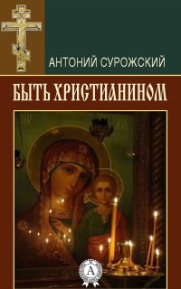 Митрополит Антоний Сурожский - «Быть христианином»