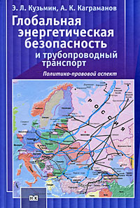 Э. Л. Кузьмин, А. К. Каграманов - «Глобальная энергетическая безопасность и трубопроводный транспорт. Политико-правовой аспект»