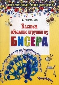 Т. Ткаченко - «Плетем объемные игрушки из бисера»