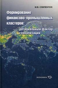 М. В. Слипенчук - «Формирование финансово-промышленных кластеров. Региональный фактор глобализации»