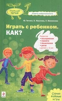 Ю. Титова, О. Фролова, Л. Винникова - «Играть с ребенком. Как? Развитие восприятия, памяти, мышления, речи у детей 1-5 лет»