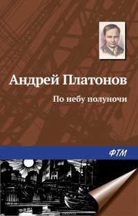 Андрей Платонов - «По небу полуночи»