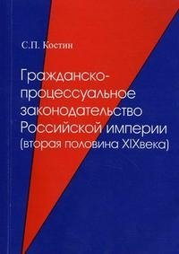 С. П. Костин - «Гражданско-процессуальное законодательство Российской империи (вторая половина XIX века)»