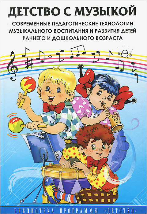 Детство с музыкой. Современные педагогические технологии музыкального воспитания и развития детей раннего и дошкольного возраста