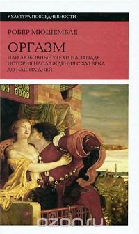 Оргазм, или Любовные утехи на Западе. История наслаждения с XVI века до наших дней