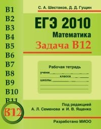 С. А. Шестаков, Д. Д. Гущин - «ЕГЭ 2010. Математика. Задача В12. Рабочая тетрадь»