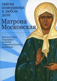  - «Матрона Московская. Святая помощница в любом деле. Как получить поддержку великой покровительницы верующих»