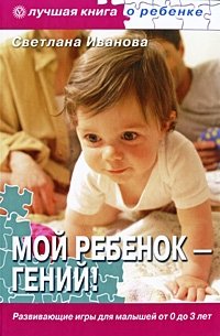 Светлана Иванова - «Мой ребенок - гений! Развивающие игры для малышей от 0 до 3 лет»