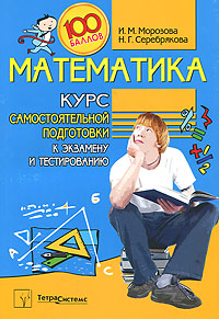 И. М. Морозова, Н. Г. Серебрякова - «Математика. Курс самостоятельной подготовки к экзамену и тестированию»