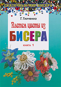 Т. Ткаченко - «Плетем цветы из бисера. Книга 1»