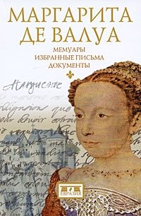 Маргарита де Валуа - «Маргарита де Валуа. Мемуары. Избранные письма. Документы»