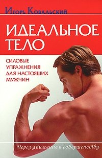 Игорь Ковальский - «Идеальное тело. Силовые упражнения для настоящих мужчин»