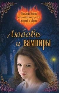 Любовь и вампиры. Большая книга романтических историй о любви