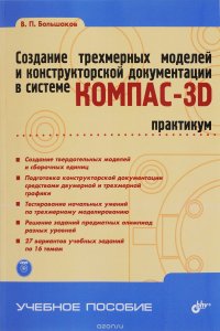 В. П. Большаков - «Создание трехмерных моделей и конструкторской документации в системе КОМПАС-3D. Практикум (+ DVD-ROM)»
