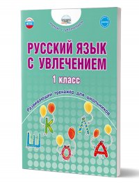 Русский язык с увлечением 1 класс. Развивающий тренажер для школьников. 3-е изд. переработанное