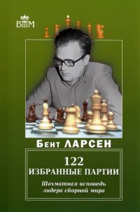 Б. Ларсен - «122 избранные партии. Шахматная исповедь лидера сборной мира»