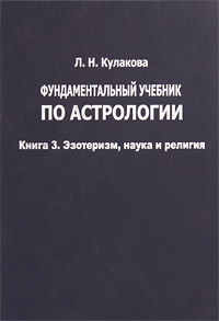 Л. Н. Кулакова - «Фундаментальный учебник по астрологии. Книга 3. Эзотеризм, наука и религия»