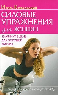 Игорь Ковальский - «Силовые упражнения для женщин. 15 минут в день для хорошей фигуры»