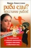 Ирина Лопатухина - «Раба еды? Восстание рабов! Как освободиться от пищевой зависимости, синдрома переедания и избыточного веса»