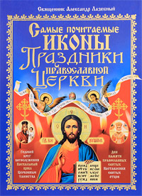 Священник Александр Лазебный - «Самые почитаемые иконы. Праздники Православной Церкви»