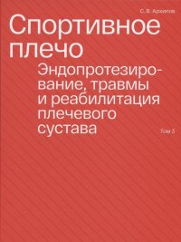 С. В. Архипов - «Спортивное плечо. В 3-х томах. Том 3. Эндопротезирование, травмы и реабилитация плечевого сустава»