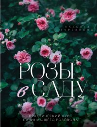 Наталья Анатольевна Гурьянова - «Розы в саду. Практический курс начинающего розовода»