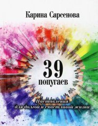 Карина Рашитовна Сарсенова - «39 попугаев. Наставления для долгой и счастливой жизни»