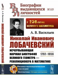 Николай Иванович Лобачевский: Исчерпывающая научная биография великого геометра - революционера в математике