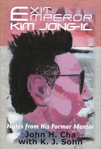 John H. Cha, K. J. Sohn - «Exit Emperor Kim Jong-Il: Notes from His Former Mentor. Выход императора Ким Чен Ира: записки его бывшего наставника. Джон Х. Ча, К. Дж. Сон»