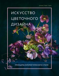 Кристин Гил - «Искусство цветочного дизайна. Принципы флористического стиля»