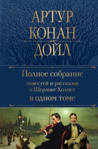 Артур Конан Дойл - «Полное собрание повестей и рассказов о Шерлоке Холмсе в одном томе»