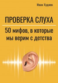 Худяев Иван - «Проверка слуха: 50 мифов в которые мы верим с детства»