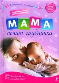 Ю. Белопольский, С. Бабанин - «Мама лечит грудничка. Что делать, чтобы кроха выздоровел»