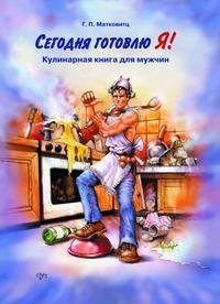 Г. П. Матковитц - «Сегодня готовлю Я! Кулинарная книга для мужчин»